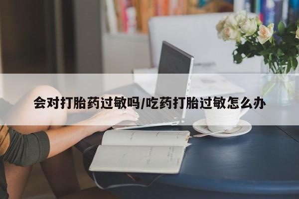 网上卖打胎药的微信会对打胎药过敏吗/吃药打胎过敏怎么办