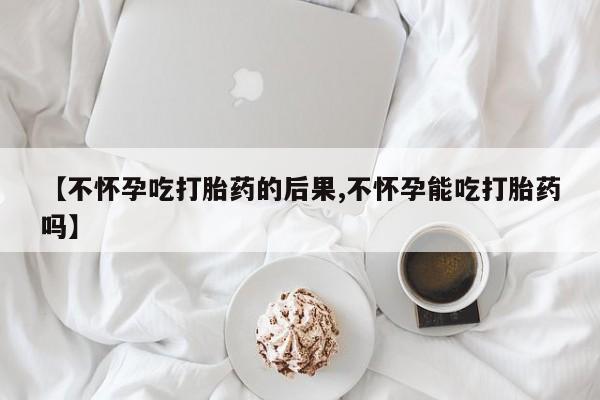 网上卖打胎药的微信【不怀孕吃打胎药的后果,不怀孕能吃打胎药吗】