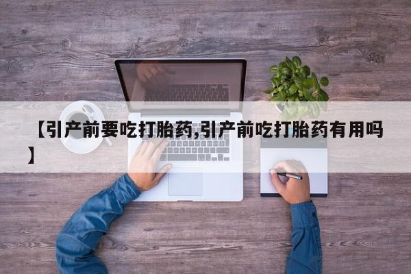 网上卖打胎药的微信【引产前要吃打胎药,引产前吃打胎药有用吗】