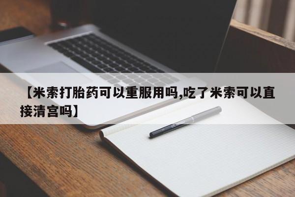 网上卖打胎药的微信【米索打胎药可以重服用吗,吃了米索可以直接清宫吗】