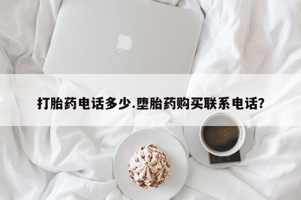 网上卖打胎药的微信打胎药电话多少.堕胎药购买联系电话？