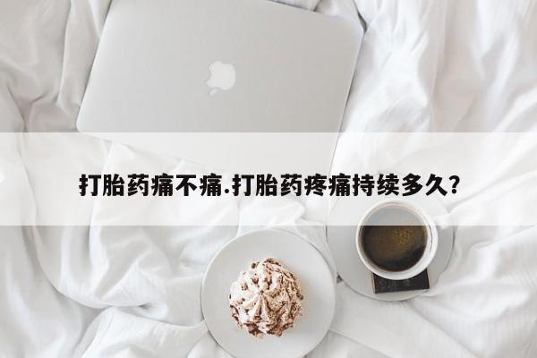 网上卖打胎药的微信打胎药痛不痛.打胎药疼痛持续多久？
