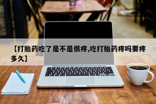 网上卖打胎药的微信【打胎药吃了是不是很疼,吃打胎药疼吗要疼多久】