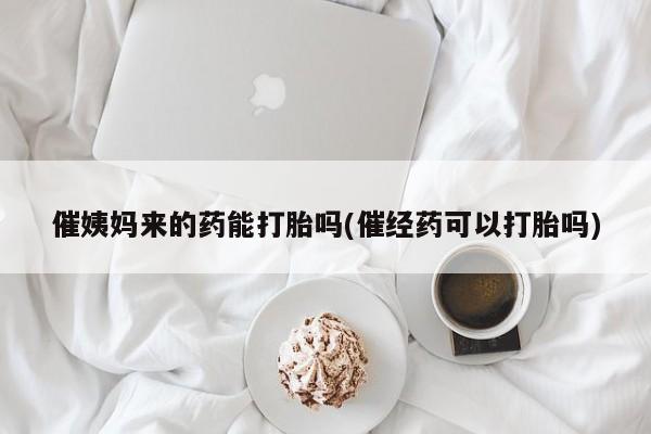 网上卖打胎药的微信催姨妈来的药能打胎吗(催经药可以打胎吗)