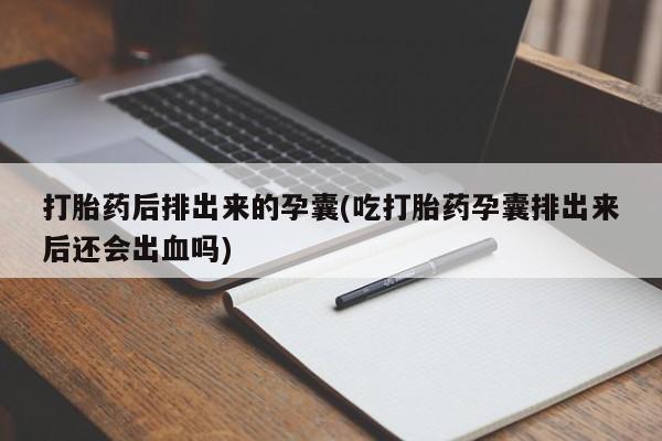 网上卖打胎药的微信打胎药后排出来的孕囊(吃打胎药孕囊排出来后还会出血吗)