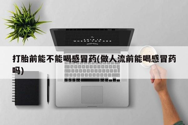 网上卖打胎药的微信打胎前能不能喝感冒药(做人流前能喝感冒药吗)