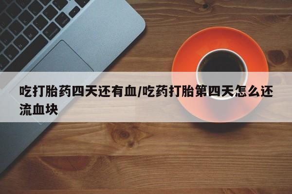 网上卖打胎药的微信吃打胎药四天还有血/吃药打胎第四天怎么还流血块