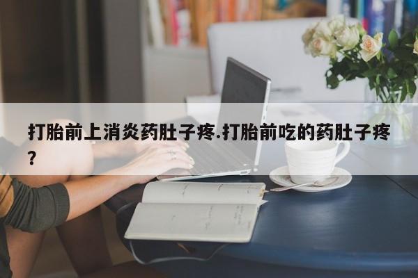 网上卖打胎药的微信打胎前上消炎药肚子疼.打胎前吃的药肚子疼？