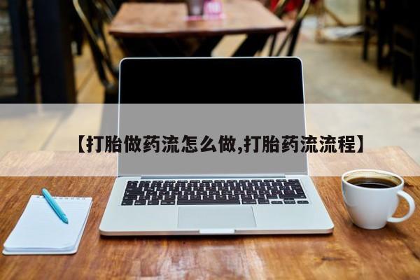 网上卖打胎药的微信【打胎做药流怎么做,打胎药流流程】