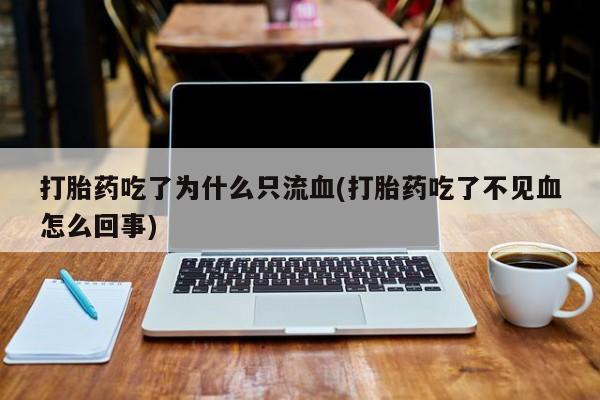 网上卖打胎药的微信打胎药吃了为什么只流血(打胎药吃了不见血怎么回事)