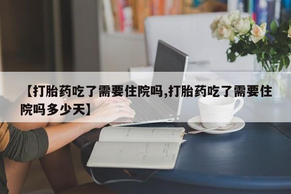 网上卖打胎药的微信【打胎药吃了需要住院吗,打胎药吃了需要住院吗多少天】