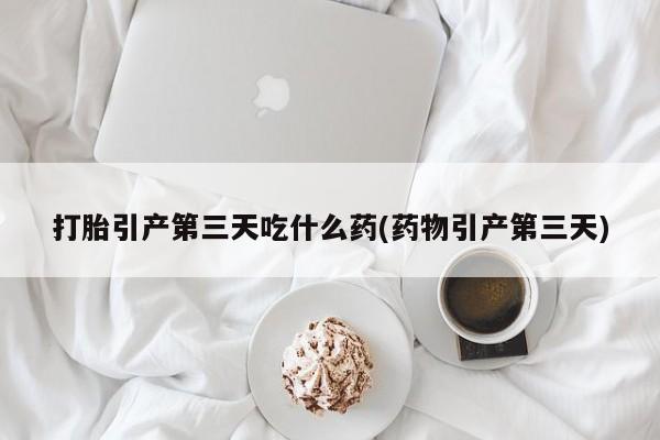 网上卖打胎药的微信打胎引产第三天吃什么药(药物引产第三天)