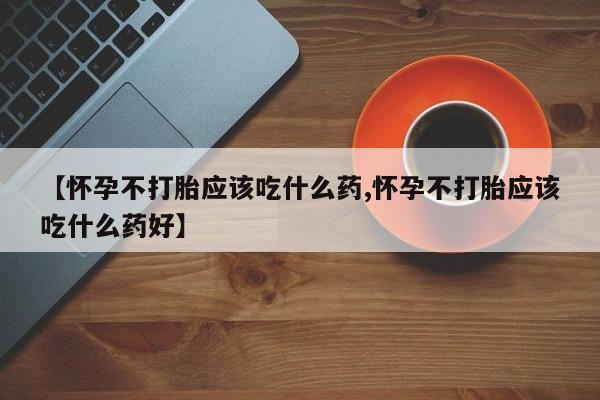 网上卖打胎药的微信【怀孕不打胎应该吃什么药,怀孕不打胎应该吃什么药好】