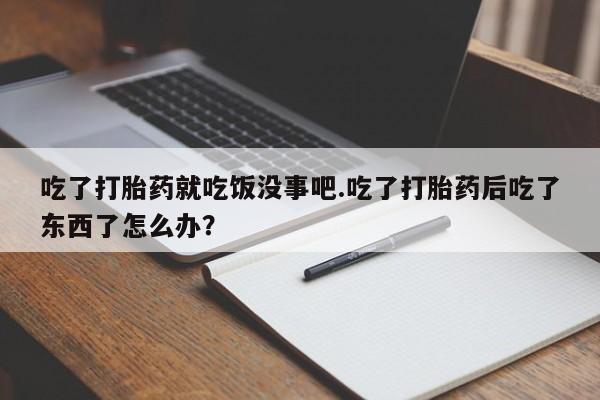 网上卖打胎药的微信吃了打胎药就吃饭没事吧.吃了打胎药后吃了东西了怎么办？