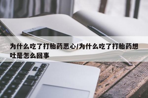 网上卖打胎药的微信为什么吃了打胎药恶心/为什么吃了打胎药想吐是怎么回事