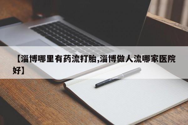网上卖打胎药的微信【淄博哪里有药流打胎,淄博做人流哪家医院好】