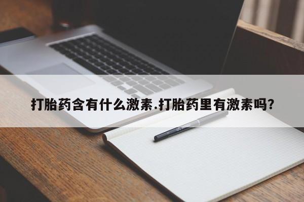 网上卖打胎药的微信打胎药含有什么激素.打胎药里有激素吗？