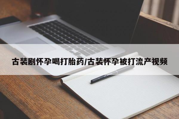 网上卖打胎药的微信古装剧怀孕喝打胎药/古装怀孕被打流产视频