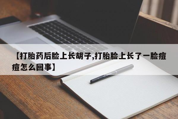 网上卖打胎药的微信【打胎药后脸上长胡子,打胎脸上长了一脸痘痘怎么回事】
