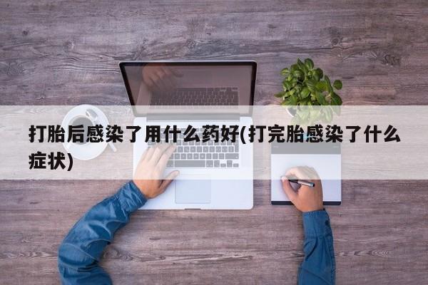网上卖打胎药的微信打胎后感染了用什么药好(打完胎感染了什么症状)
