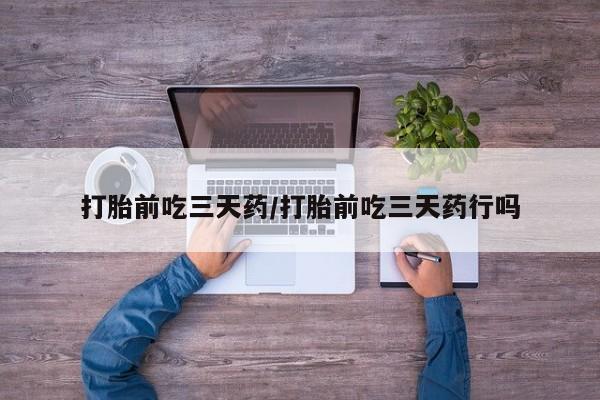 网上卖打胎药的微信打胎前吃三天药/打胎前吃三天药行吗