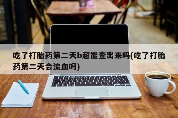 网上卖打胎药的微信吃了打胎药第二天b超能查出来吗(吃了打胎药第二天会流血吗)