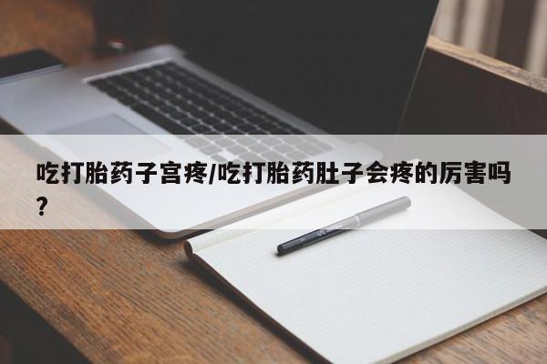 网上卖打胎药的微信吃打胎药子宫疼/吃打胎药肚子会疼的厉害吗?