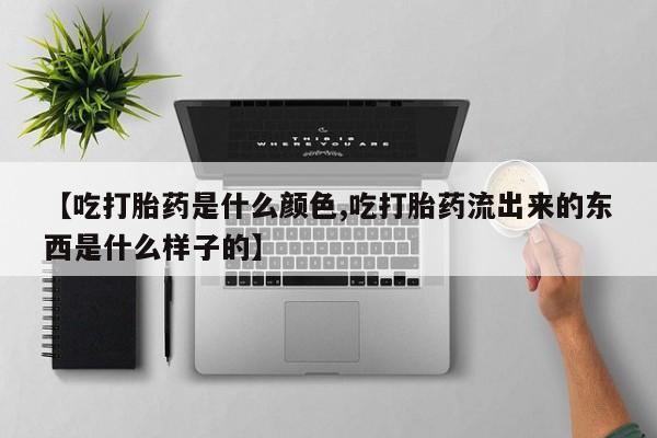 网上卖打胎药的微信【吃打胎药是什么颜色,吃打胎药流出来的东西是什么样子的】