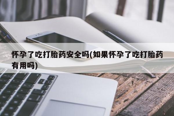 网上卖打胎药的微信怀孕了吃打胎药安全吗(如果怀孕了吃打胎药有用吗)