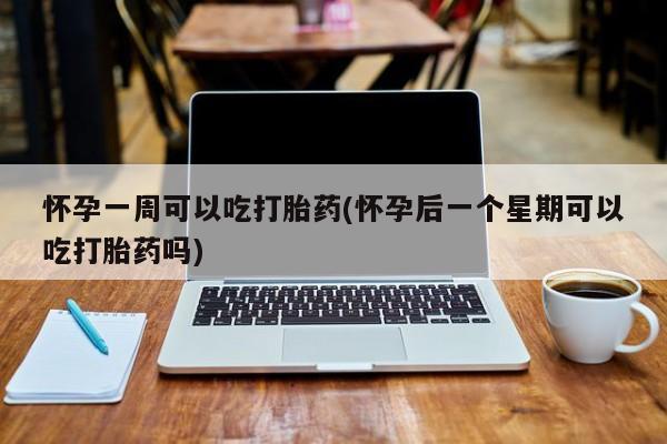 网上卖打胎药的微信怀孕一周可以吃打胎药(怀孕后一个星期可以吃打胎药吗)