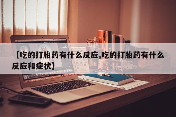 网上卖打胎药的微信【吃的打胎药有什么反应,吃的打胎药有什么反应和症状】
