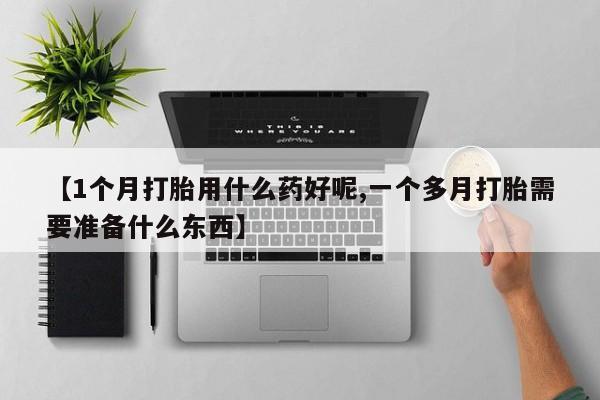 网上卖打胎药的微信【1个月打胎用什么药好呢,一个多月打胎需要准备什么东西】