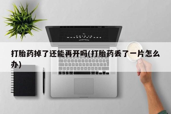 网上卖打胎药的微信打胎药掉了还能再开吗(打胎药丢了一片怎么办)