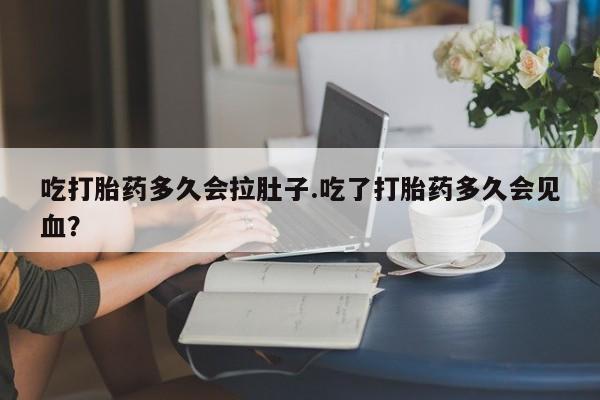 网上卖打胎药的微信吃打胎药多久会拉肚子.吃了打胎药多久会见血？
