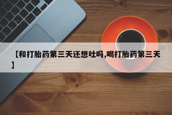 网上卖打胎药的微信【和打胎药第三天还想吐吗,喝打胎药第三天】