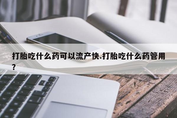 网上卖打胎药的微信打胎吃什么药可以流产快.打胎吃什么药管用？