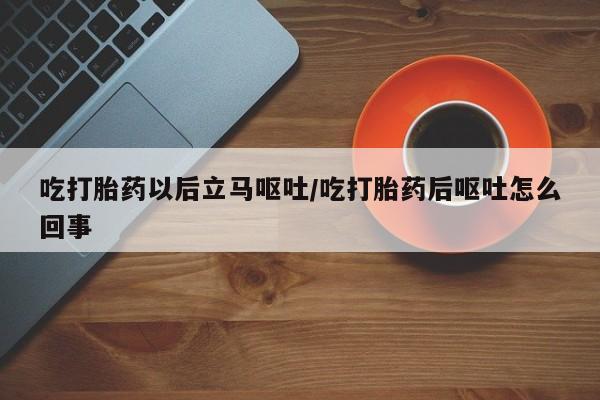网上卖打胎药的微信吃打胎药以后立马呕吐/吃打胎药后呕吐怎么回事