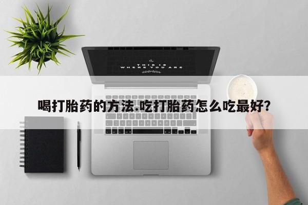 网上卖打胎药的微信喝打胎药的方法.吃打胎药怎么吃最好？