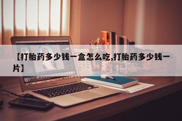 网上卖打胎药的微信【打胎药多少钱一盒怎么吃,打胎药多少钱一片】