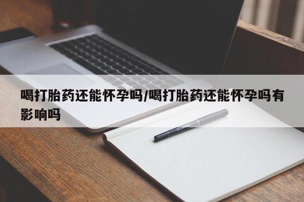 网上卖打胎药的微信喝打胎药还能怀孕吗/喝打胎药还能怀孕吗有影响吗