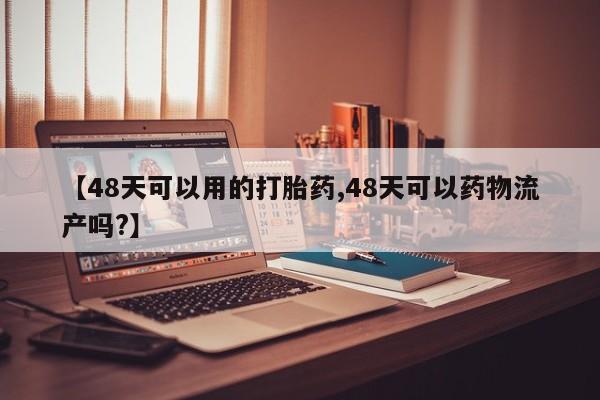 网上卖打胎药的微信【48天可以用的打胎药,48天可以药物流产吗?】