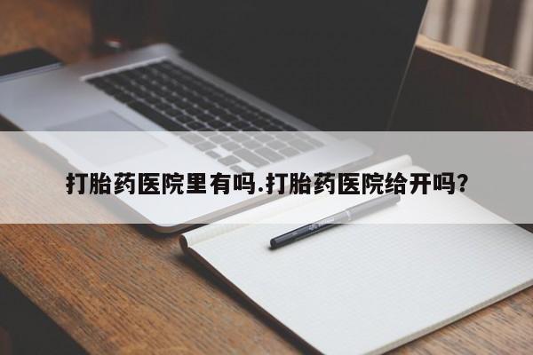 网上卖打胎药的微信打胎药医院里有吗.打胎药医院给开吗？