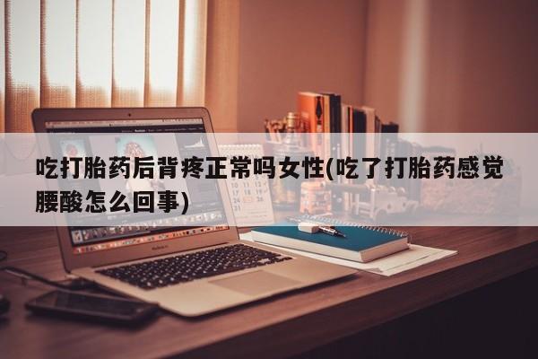 网上卖打胎药的微信吃打胎药后背疼正常吗女性(吃了打胎药感觉腰酸怎么回事)