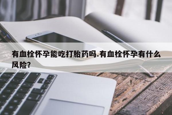 网上卖打胎药的微信有血栓怀孕能吃打胎药吗.有血栓怀孕有什么风险？