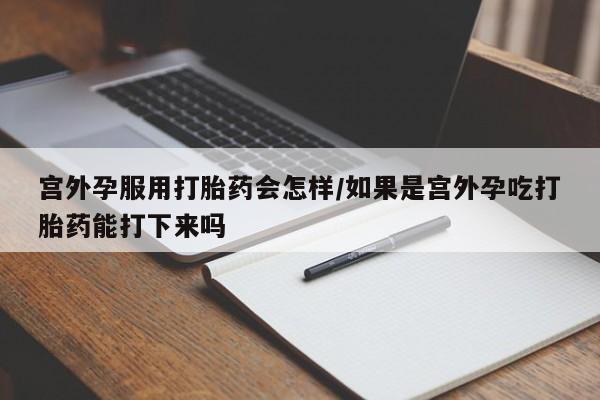 网上卖打胎药的微信宫外孕服用打胎药会怎样/如果是宫外孕吃打胎药能打下来吗