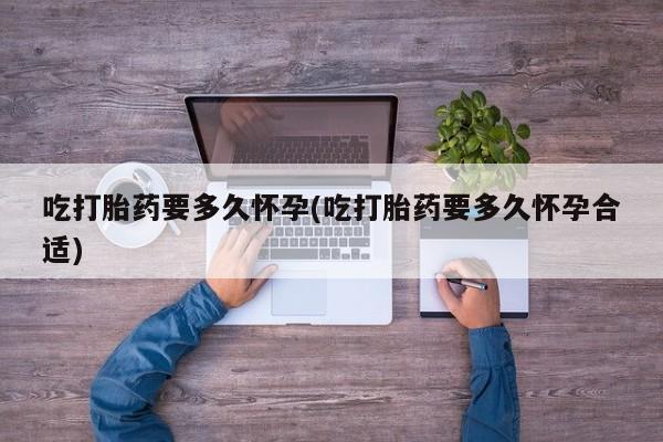 网上卖打胎药的微信吃打胎药要多久怀孕(吃打胎药要多久怀孕合适)