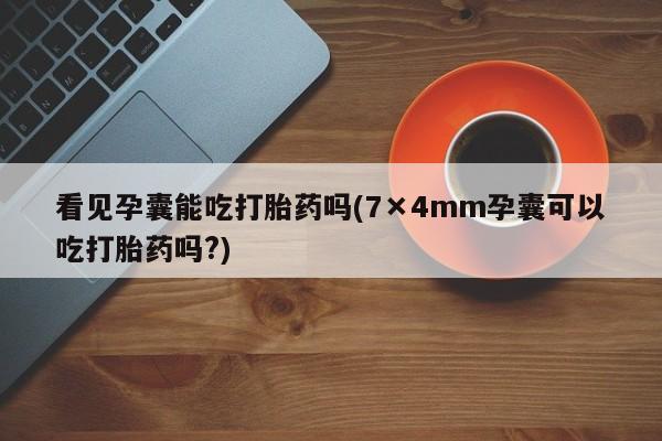 网上卖打胎药的微信看见孕囊能吃打胎药吗(7×4mm孕囊可以吃打胎药吗?)