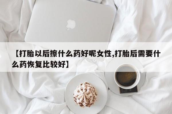 网上卖打胎药的微信【打胎以后擦什么药好呢女性,打胎后需要什么药恢复比较好】