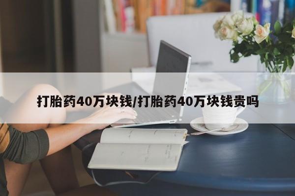 网上卖打胎药的微信打胎药40万块钱/打胎药40万块钱贵吗