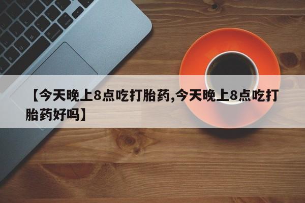网上卖打胎药的微信【今天晚上8点吃打胎药,今天晚上8点吃打胎药好吗】